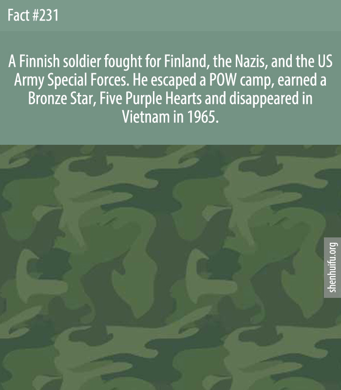 A finnish soldier fought for Finland, the Nazis, and the US Army Special Forces. He escaped a POW camp, earned a Bronze Star, Five Purple Hearts and disappeared in Vietnam in 1965.