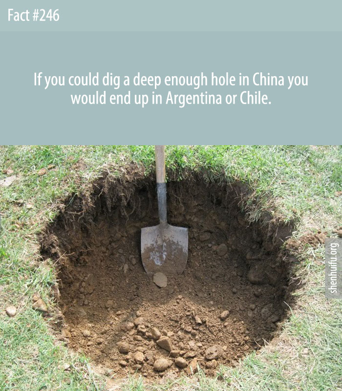 If you could dig a deep enough hole in China you would end up in Argentina or Chile.