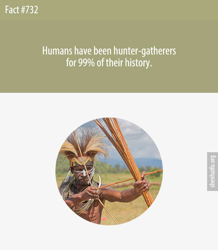 Humans have been hunter-gatherers for 99% of their history.