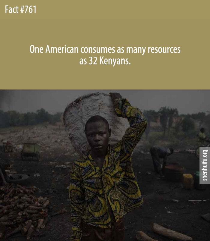 One American consumes as many resources as 32 Kenyans.