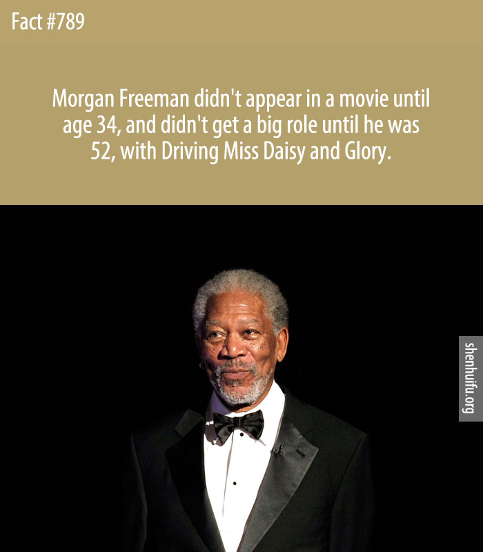 Morgan Freeman didn't appear in a movie until age 34, and didn't get a big role until he was 52, with Driving Miss Daisy and Glory.