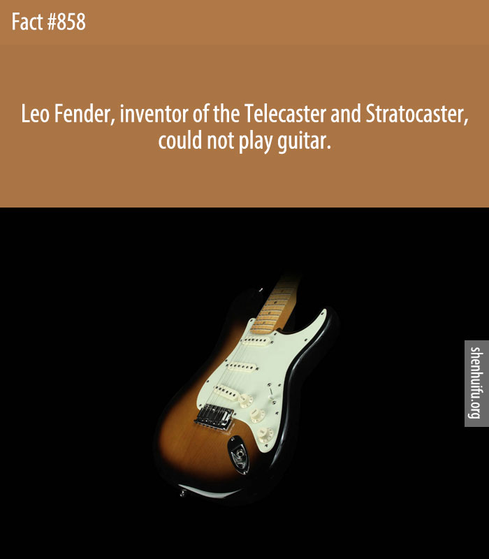 Leo Fender, inventor of the Telecaster and Stratocaster, could not play guitar.
