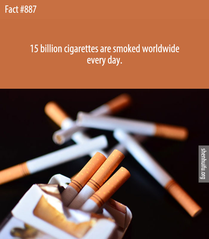 15 billion cigarettes are smoked worldwide every day.
