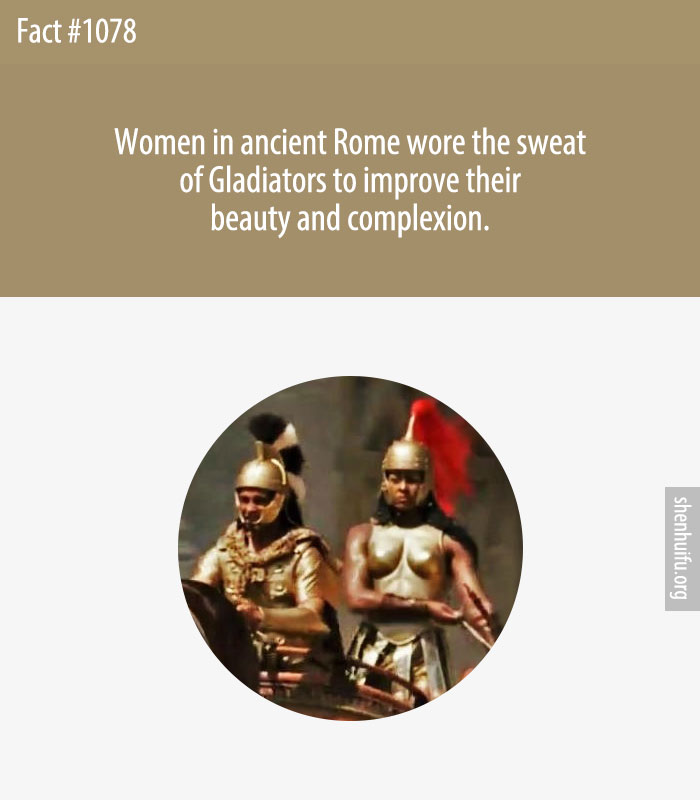 Women in ancient Rome wore the sweat of Gladiators to improve their beauty and complexion.