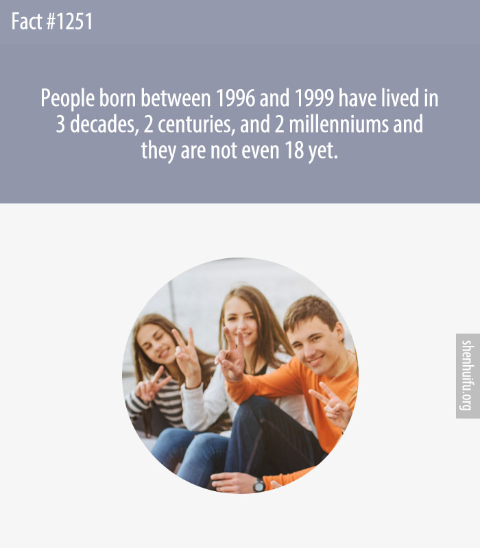 People born between 1996 and 1999 have lived in 3 decades, 2 centuries, and 2 millenniums and they are not even 18 yet.