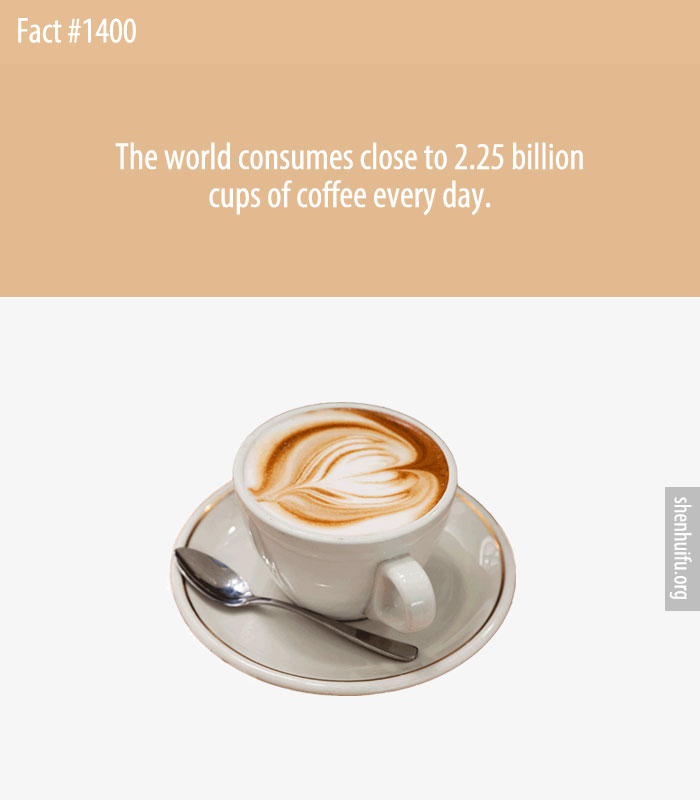 The world consumes close to 2.25 billion cups of coffee every day.