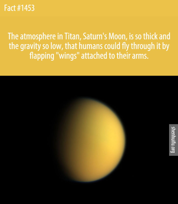 The atmosphere in Titan, Saturn's Moon, is so thick and the gravity so low, that humans could fly through it by flapping 'wings' attached to their arms.