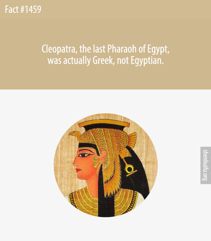 Cleopatra, the last Pharaoh of Egypt, was actually Greek, not Egyptian.