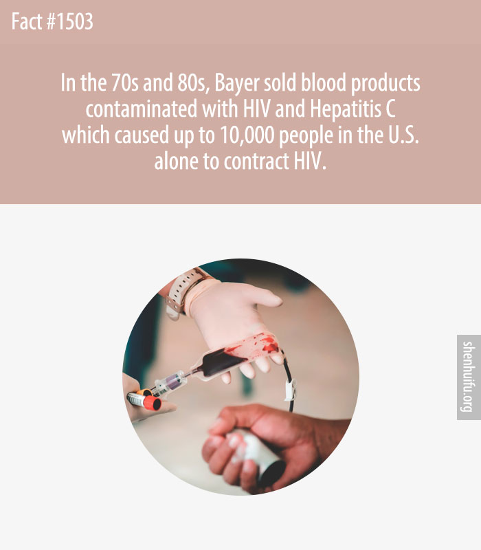 In the 70s and 80s, Bayer sold blood products contaminated with HIV and Hepatitis C which caused up to 10,000 people in the U.S. alone to contract HIV.