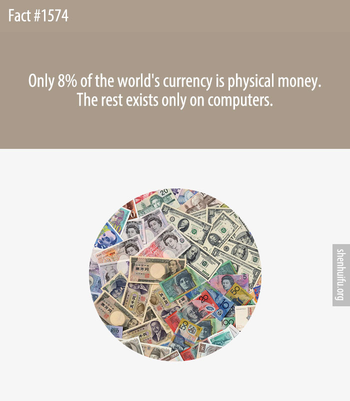 Only 8% of the world's currency is physical money. The rest exists only on computers.