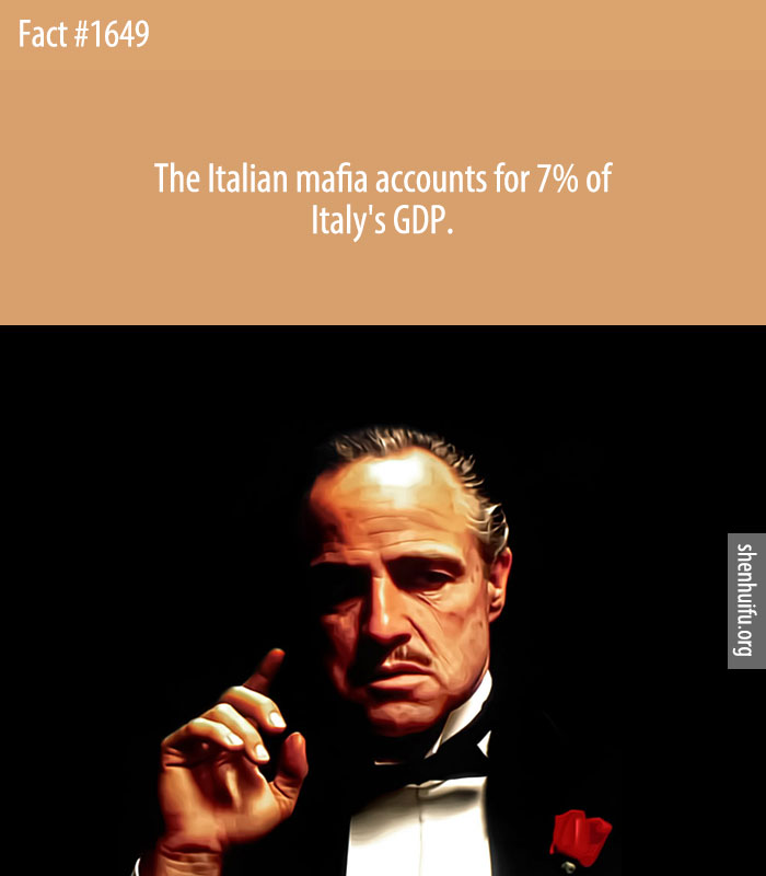 The Italian mafia accounts for 7% of Italy's GDP.