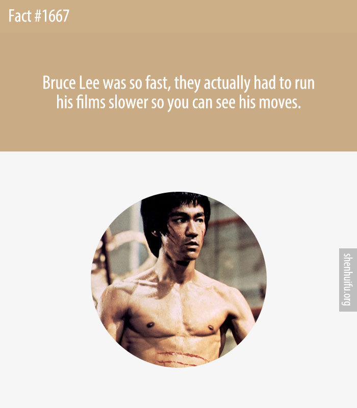 Bruce Lee was so fast, they actually had to run his films slower so you can see his moves.