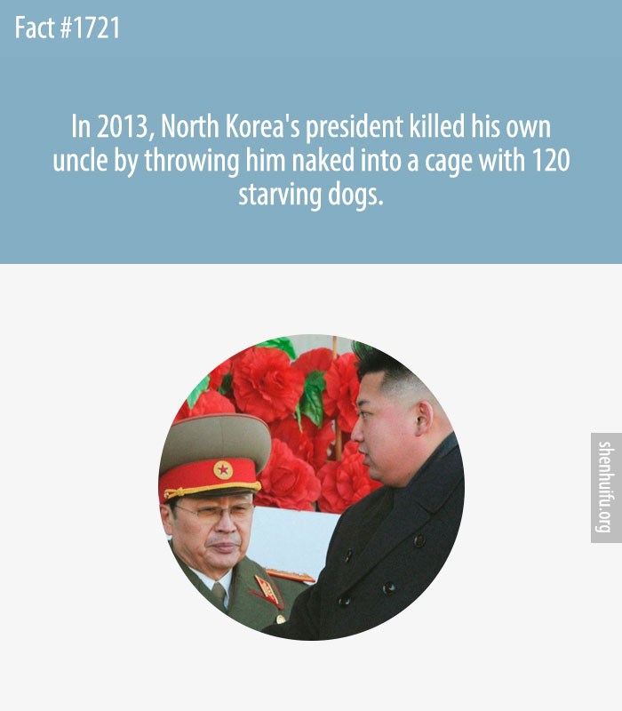 In 2013, North Korea's president killed his own uncle by throwing him naked into a cage with 120 starving dogs.