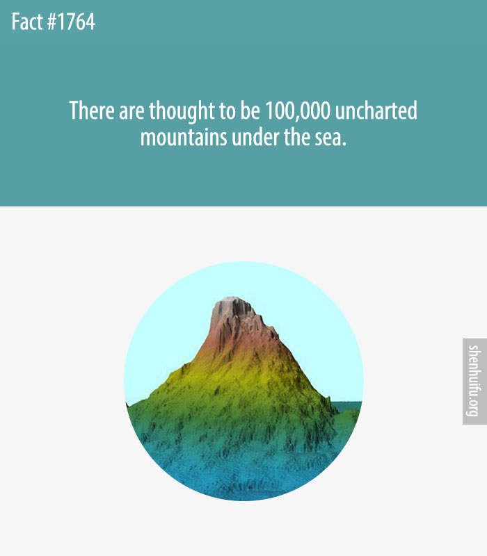 There are thought to be 100,000 uncharted mountains under the sea.