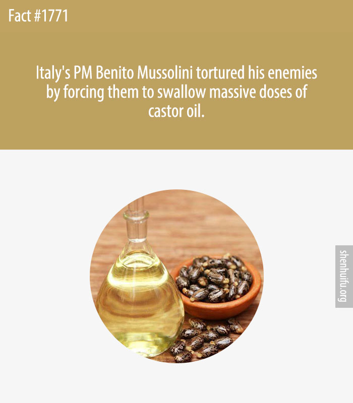 Italy's PM Benito Mussolini tortured his enemies by forcing them to swallow massive doses of castor oil.