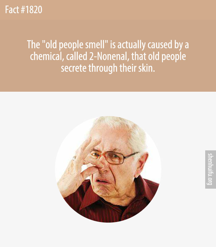 The 'old people smell' is actually caused by a chemical, called 2-Nonenal, that old people secrete through their skin.