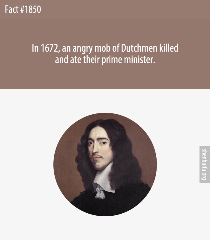 In 1672, an angry mob of Dutchmen killed and ate their prime minister.