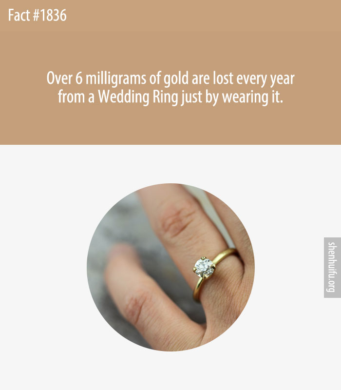 Over 6 milligrams of gold are lost every year from a Wedding Ring just by wearing it.