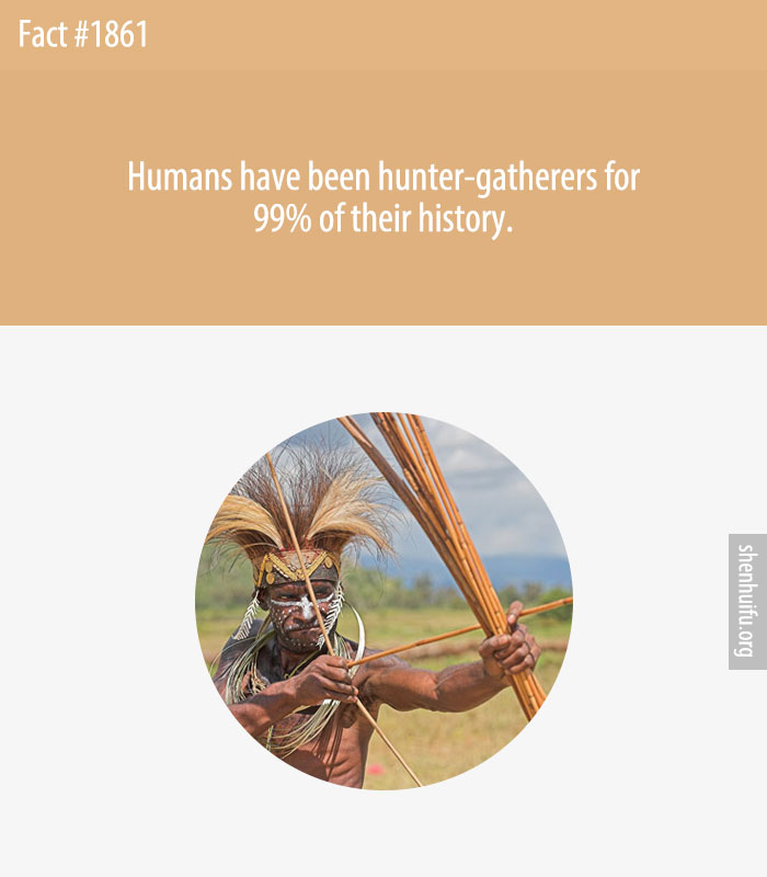 Humans have been hunter-gatherers for 99% of their history.